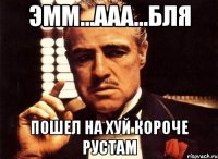 ЭММ...ААА...БЛЯ ПОШЕЛ НА ХУЙ КОРОЧЕ РУСТАМ