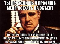 Ты приходишь и просишь меня поехать на объект Но ты просишь без уважения. Ты не предлагаешь топливную карту. Ты даже не называешь меня Крестным отцом