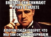 вначале они снимают ручку в туалете а потом люди говорят, что мы там сильно накуриваем