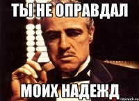 ты не оправдал моих надежд