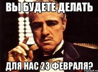 вы будете делать для нас 23 февраля?