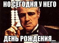 Но сегодня у него день рождения...