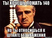 ты хочешь пожать 140 но ты относишься к штанге без уважения