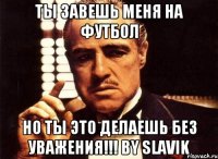 Ты завешь меня на футбол Но ты это делаешь без уважения!!! By Slavik