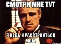 смотри мне тут я ведь и расстроиться могу