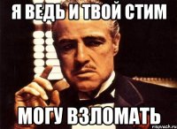 я ведь и твой стим могу взломать