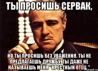 Ты просишь сервак, но ты просишь без уважения. ты не предлагаешь дружбу. ты даже не называешь меня "крестный отец. "