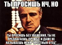 ТЫ ПРОСИШЬ НЧ, НО ТЫ ПРОСИШЬ БЕЗ УВАЖЕНИЯ, ТЫ НЕ ПРЕДЛАГАЕШЬ ДРУЖБУ, И ДАЖЕ НЕ НАЗЫВАЕШЬ МЕНЯ "КРЕСТНЫЙ ОТЕЦ"