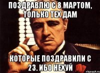 Поздравлю с 8 мартом, только тех Дам которые поздравили с 23. Ибо нехуй