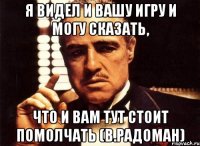 я видел и вашу игру и могу сказать, что и вам тут стоит помолчать (В.Радоман)