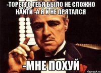 -Торетто тебя было не сложно найти -а я и не прятался -Мне похуй