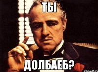 ты долбаеб?