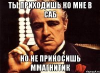 Ты приходишь ко мне в саб Но не приносишь ммагнитик