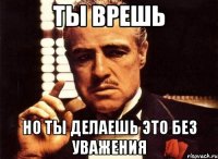 Ты врешь Но ты делаешь это без уважения