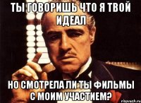 Ты говоришь что я твой идеал но смотрела ли ты фильмы с моим участием?