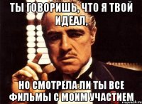 Ты говоришь, что я твой идеал, но смотрела ли ты все фильмы с моим участием