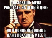 Ты зовешь меня работать на целый день Но в конце не зовешь даже похавать у тебя