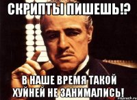 Скрипты пишешь!? В наше время такой хуйней не занимались!