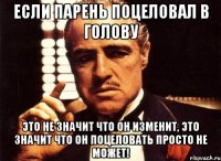 Если парень поцеловал в голову Это не значит что он изменит, это значит что он поцеловать просто не может!