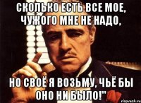 Сколько есть все мое, чужого мне не надо, но своё я возьму, чьё бы оно ни было!"