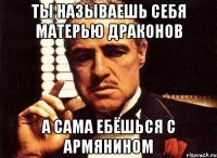 Ты называешь себя матерью драконов А сама ебёшься с армянином