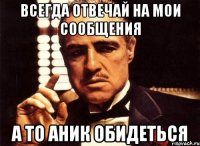 Всегда Отвечай на мои сообщения А то Аник обидеться