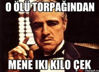 o ölü torpağından mene iki kilo çek