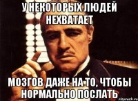 у некоторых людей нехватает мозгов даже на то, чтобы нормально послать