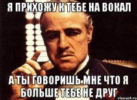 Я прихожу к тебе на вокал а ты говоришь мне что я больше тебе не друг