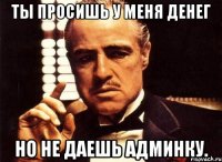 Ты просишь у меня денег Но не даешь админку.