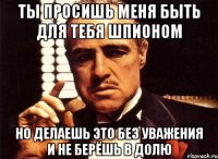 Ты просишь меня быть для тебя шпионом Но делаешь это без уважения и не берёшь в долю