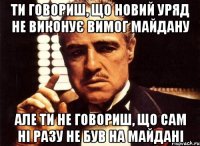 ти говориш, що новий уряд не виконує вимог майдану але ти не говориш, що сам ні разу не був на майдані