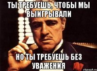 Ты требуешь, чтобы мы выигрывали Но ты требуешь без уважения