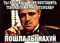 ты просишь меня поставить тебе автомат, не отсосав? пошла ты нахуй