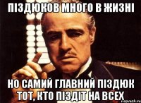 Піздюков много в жизні Но самий главний піздюк тот, кто піздіт на всех