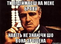 ти підіймаєш на мене брову навіть не знаючи шо вона зрощена