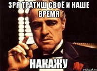 зря тратиш своё и наше время накажу