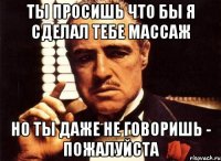 Ты просишь что бы я сделал тебе массаж но ты даже не говоришь - пожалуйста