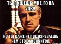 Ты пишешь мне, го на улку. Но ты даже не подозреваешь чем это закончится.