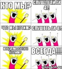 КТО МЫ? Слушатели ак 47! Что мы хотим? Слушвть ак 47! Когда мы этого хотим? ВСЕГДА!!!