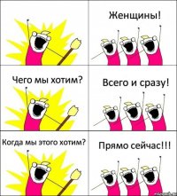  Женщины! Чего мы хотим? Всего и сразу! Когда мы этого хотим? Прямо сейчас!!!