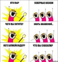 Кто вы? Северные казахи Чего вы хотите? Знать казахский... Неге білмейсіндер? Что вы сказали?