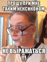 прошу при мне таким нексиконом НЕ ВЫРАЖАТЬСЯ !!!