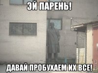 эй парень! давай пробухаем их все!