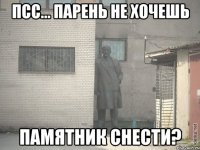 ПСС... ПАРЕНЬ НЕ ХОЧЕШЬ ПАМЯТНИК СНЕСТИ?