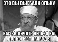 Это вы выебали Ольку вас выличить нельзя вы долбоеб от природы