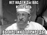 Нет надежды вас излечить вы кретин от природы