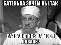 Батенька зачем вы так Развалились на моем диване?