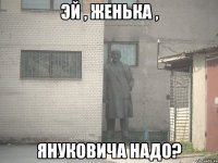 Эй , Женька , Януковича надо?