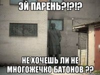 Эй парень?!?!? Не Хочешь ли не многожечко батонов ??